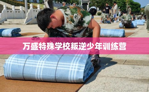 万盛特殊学校叛逆少年训练营