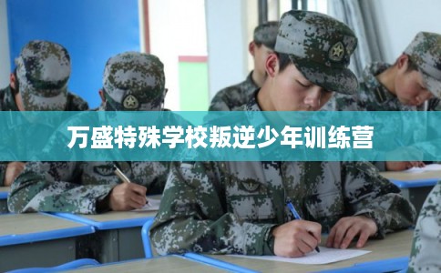 万盛特殊学校叛逆少年训练营