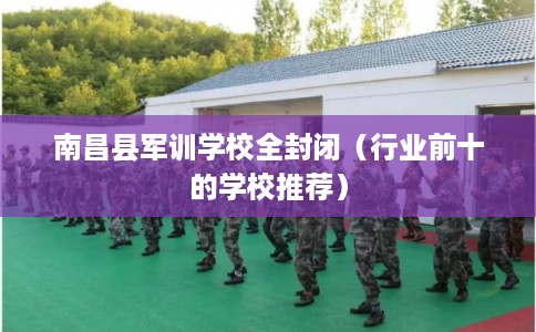 南昌县军训学校全封闭（行业前十的学校推荐）