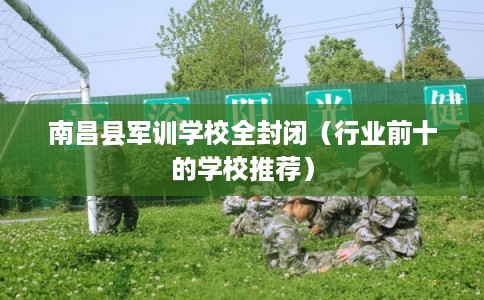南昌县军训学校全封闭（行业前十的学校推荐）