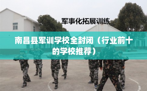 南昌县军训学校全封闭（行业前十的学校推荐）