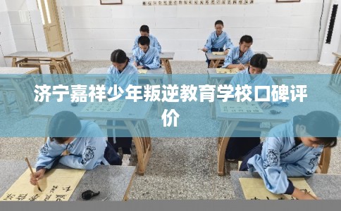 济宁嘉祥少年叛逆教育学校口碑评价 济宁嘉祥少年叛逆教育学校口碑评价