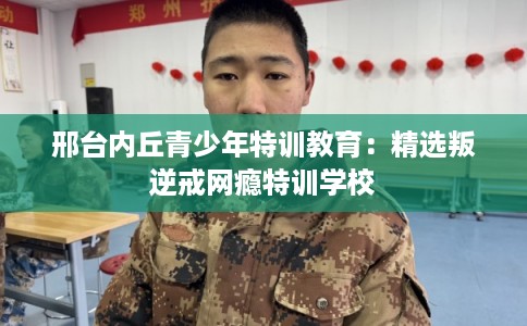 邢台内丘青少年特训教育:精选叛逆戒网瘾特训学校 邢台内丘青少年特训教育:精选叛逆戒网瘾特训学校