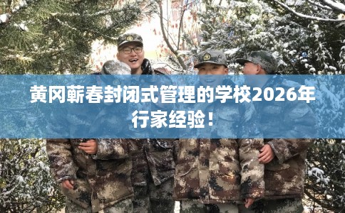 黄冈蕲春封闭式管理的学校2026年行家经验! 黄冈蕲春封闭式管理的学校2026年行家经验!