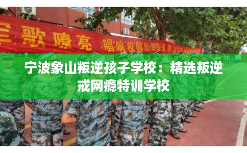 宁波象山叛逆孩子学校：精选叛逆戒网瘾特训学校