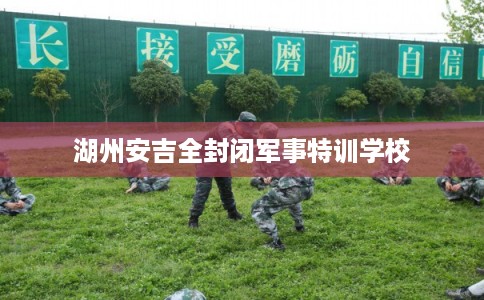 湖州安吉全封闭军事特训学校