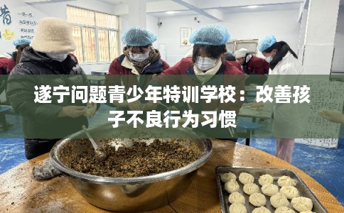 遂宁问题青少年特训学校:改善孩子不良行为习惯 遂宁问题青少年特训学校:改善孩子不良行为习惯