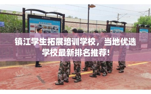 镇江学生拓展培训学校,当地优选学校最新排名推荐! 镇江学生拓展培训学校,当地优选学校最新排名推荐!