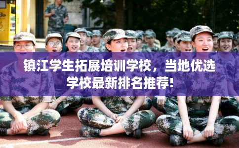镇江学生拓展培训学校,当地优选学校最新排名推荐! 镇江学生拓展培训学校,当地优选学校最新排名推荐!
