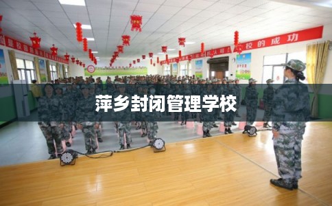 萍乡封闭管理学校 萍乡封闭管理学校