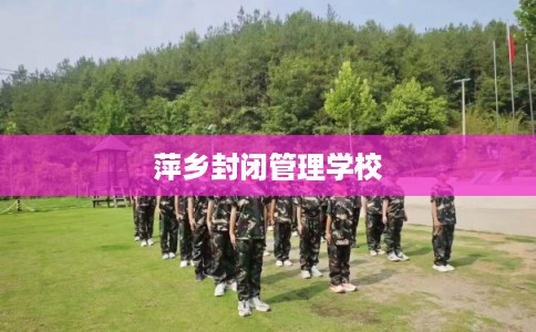萍乡封闭管理学校 萍乡封闭管理学校