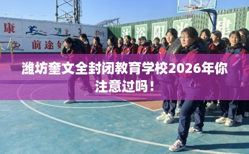 潍坊奎文全封闭教育学校2026年你注意过吗! 潍坊奎文全封闭教育学校2026年你注意过吗!