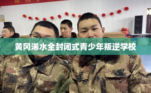 黄冈浠水全封闭式青少年叛逆学校