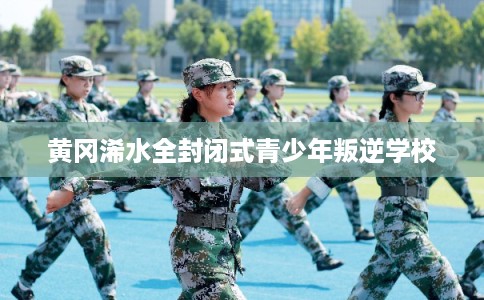 黄冈浠水全封闭式青少年叛逆学校