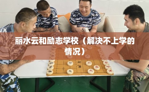 丽水云和励志学校（解决不上学的情况）