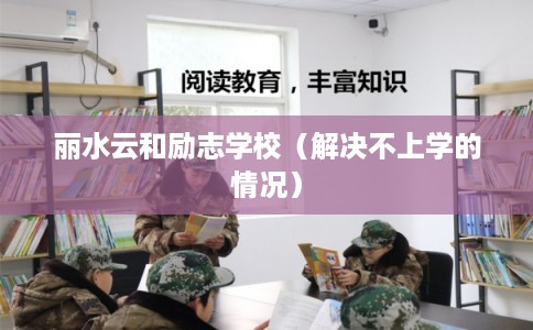 丽水云和励志学校（解决不上学的情况）