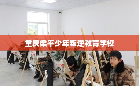 重庆梁平少年叛逆教育学校 重庆梁平少年叛逆教育学校