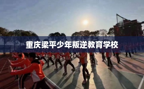 重庆梁平少年叛逆教育学校 重庆梁平少年叛逆教育学校