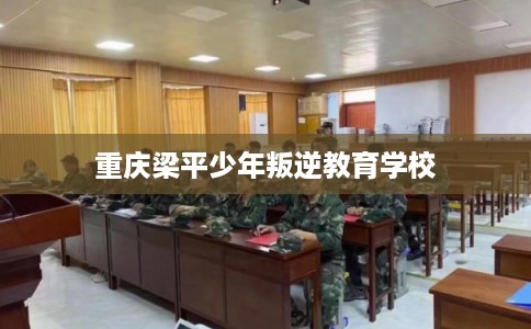 重庆梁平少年叛逆教育学校 重庆梁平少年叛逆教育学校