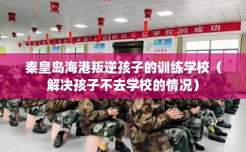 秦皇岛海港叛逆孩子的训练学校(解决孩子不去学校的情况) 秦皇岛海港叛逆孩子的训练学校(解决孩子不去学校的情况)
