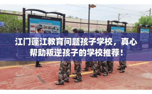 江门蓬江教育问题孩子学校，真心帮助叛逆孩子的学校推荐！
