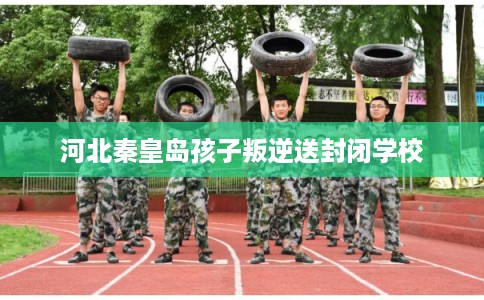 河北秦皇岛孩子叛逆送封闭学校 河北秦皇岛孩子叛逆送封闭学校