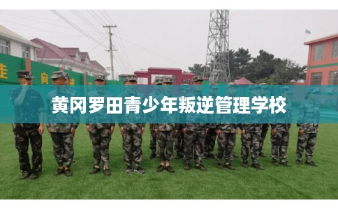 黄冈罗田青少年叛逆管理学校