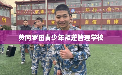 黄冈罗田青少年叛逆管理学校