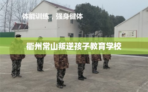衢州常山叛逆孩子教育学校 衢州常山叛逆孩子教育学校