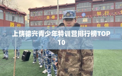 上饶德兴青少年特训营排行榜TOP10 上饶德兴青少年特训营排行榜TOP10