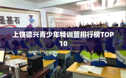 上饶德兴青少年特训营排行榜TOP10 上饶德兴青少年特训营排行榜TOP10