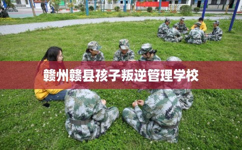 赣州赣县孩子叛逆管理学校