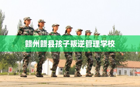 赣州赣县孩子叛逆管理学校