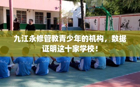 九江永修管教青少年的机构，数据证明这十家学校！