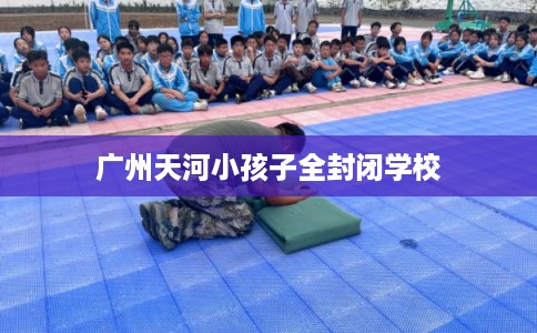 广州天河小孩子全封闭学校