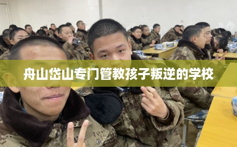 舟山岱山专门管教孩子叛逆的学校