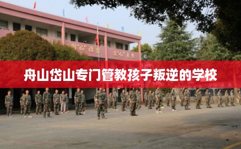 舟山岱山专门管教孩子叛逆的学校
