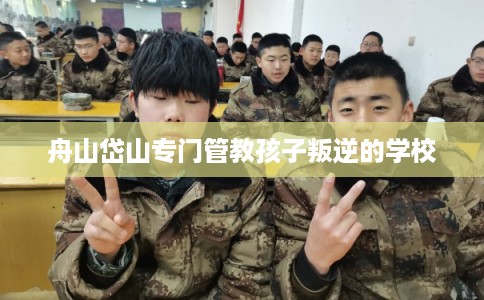 舟山岱山专门管教孩子叛逆的学校