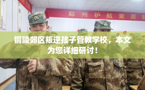 铜陵郊区叛逆孩子管教学校,本文为您详细研讨! 铜陵郊区叛逆孩子管教学校,本文为您详细研讨!