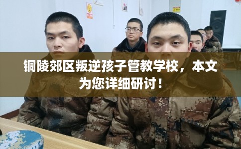 铜陵郊区叛逆孩子管教学校,本文为您详细研讨! 铜陵郊区叛逆孩子管教学校,本文为您详细研讨!