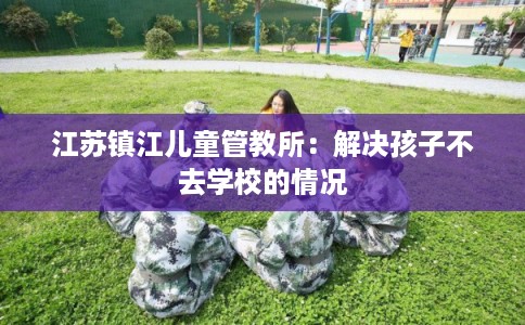 江苏镇江儿童管教所：解决孩子不去学校的情况