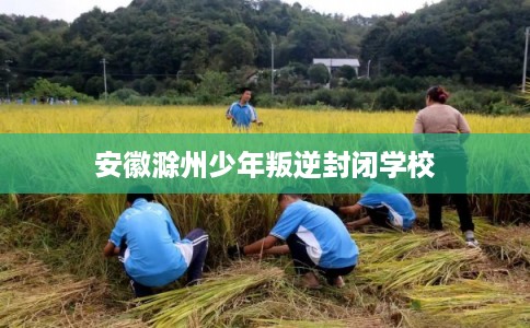 安徽滁州少年叛逆封闭学校