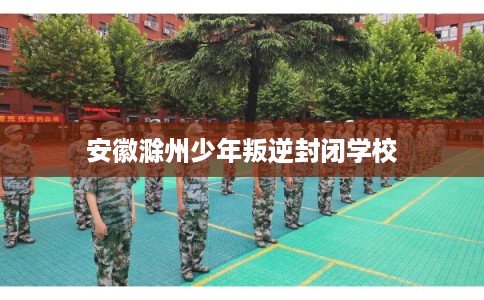 安徽滁州少年叛逆封闭学校