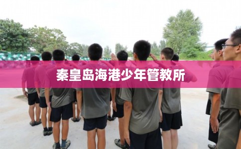 秦皇岛海港少年管教所 秦皇岛海港少年管教所