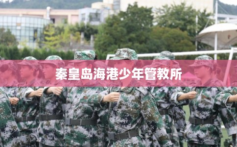 秦皇岛海港少年管教所 秦皇岛海港少年管教所