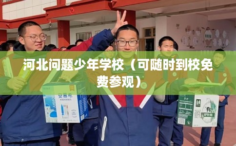 河北问题少年学校(可随时到校免费参观) 河北问题少年学校(可随时到校免费参观)