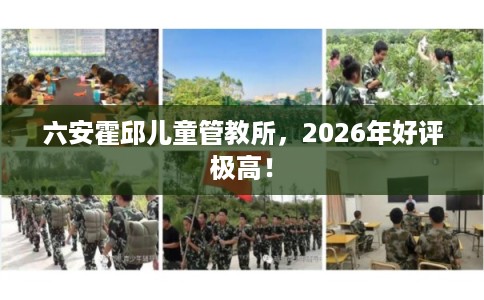 六安霍邱儿童管教所，2026年好评极高！