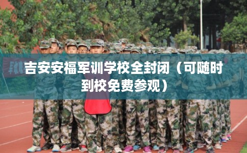 吉安安福军训学校全封闭(可随时到校免费参观) 吉安安福军训学校全封闭(可随时到校免费参观)