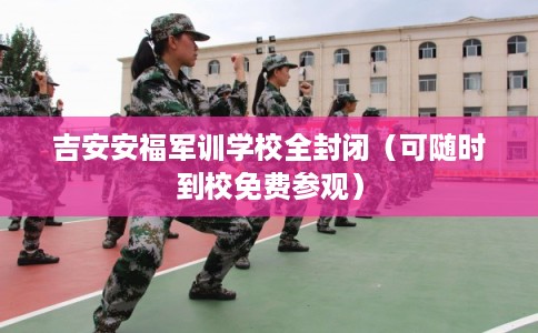 吉安安福军训学校全封闭(可随时到校免费参观) 吉安安福军训学校全封闭(可随时到校免费参观)