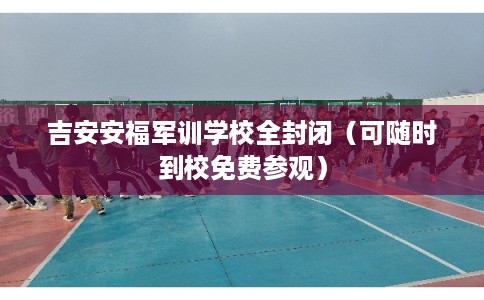 吉安安福军训学校全封闭(可随时到校免费参观) 吉安安福军训学校全封闭(可随时到校免费参观)